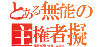 とある無能の主権者擬き（気持ち悪いからくたばっ）