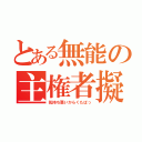 とある無能の主権者擬き（気持ち悪いからくたばっ）