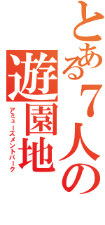 とある７人の遊園地（アミューズメントパーク）