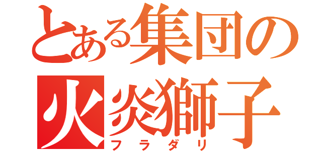 とある集団の火炎獅子（フラダリ）