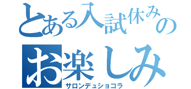 とある入試休みのお楽しみ（サロンデュショコラ）