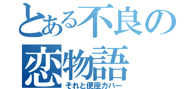 とある不良の恋物語（それと便座カバー）