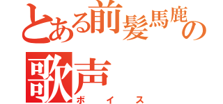 とある前髪馬鹿の歌声（ボイス）