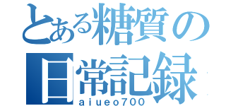 とある糖質の日常記録（ａｉｕｅｏ７００）