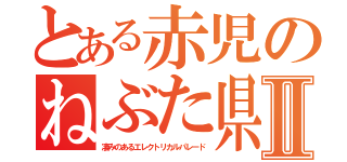 とある赤児のねぶた県Ⅱ（凄みのあるエレクトリカルパレード）