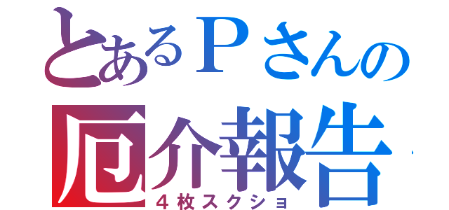 とあるＰさんの厄介報告（４枚スクショ）