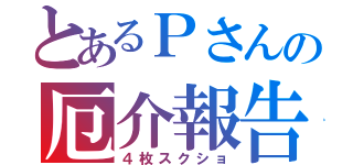 とあるＰさんの厄介報告（４枚スクショ）