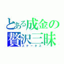 とある成金の贅沢三昧（ステータス）