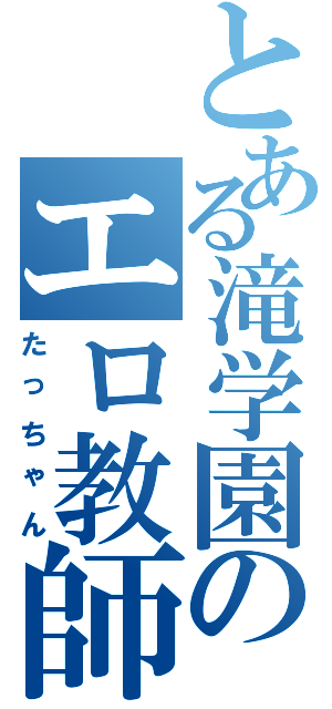 とある滝学園のエロ教師（たっちゃん）