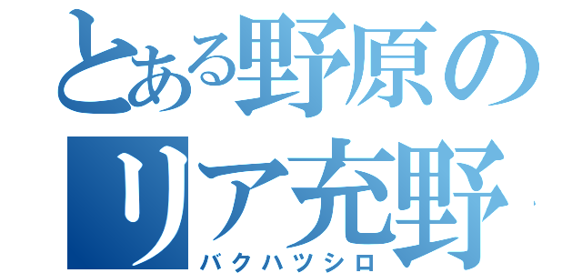 とある野原のリア充野郎（バクハツシロ）