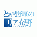 とある野原のリア充野郎（バクハツシロ）