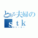 とある夫婦のｓｔｋ（ストーカー）