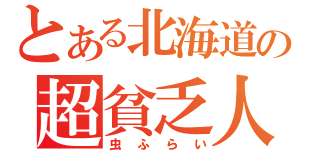 とある北海道の超貧乏人（虫ふらい）