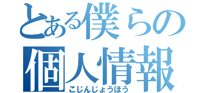 とある僕らの個人情報（こじんじょうほう）