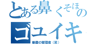 とある鼻くそほじりのゴユイキ（新書の管理者（笑））