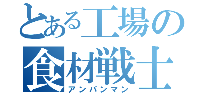 とある工場の食材戦士（アンパンマン）