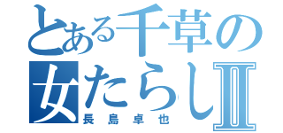 とある千草の女たらしⅡ（長島卓也）