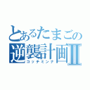 とあるたまごの逆襲計画Ⅱ（コッチミンナ）