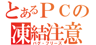 とあるＰＣの凍結注意（バグ・フリーズ）