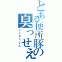 とある便所豚の臭っせぇチンカス（インデックス）