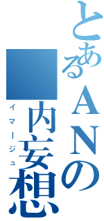 とあるＡＮの脳内妄想（イマージュ）