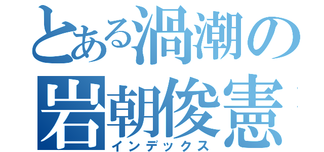 とある渦潮の岩朝俊憲（インデックス）