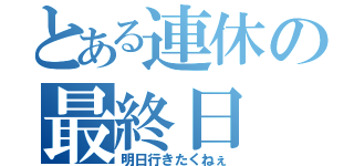 とある連休の最終日（明日行きたくねぇ）