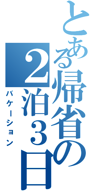 とある帰省の２泊３日（バケーション）