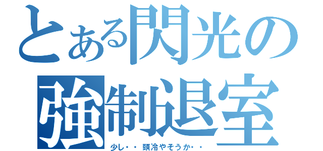 とある閃光の強制退室（少し・・頭冷やそうか・・）