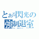 とある閃光の強制退室（少し・・頭冷やそうか・・）