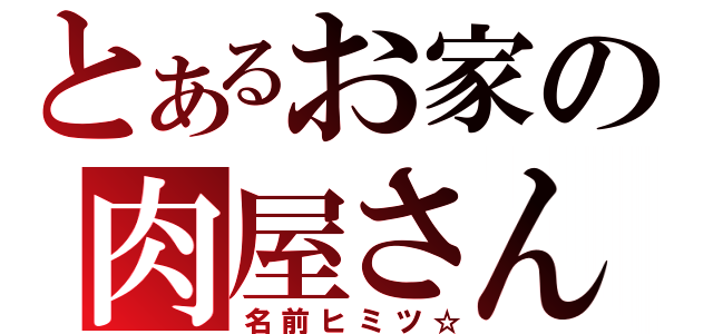 とあるお家の肉屋さん（名前ヒミツ☆）