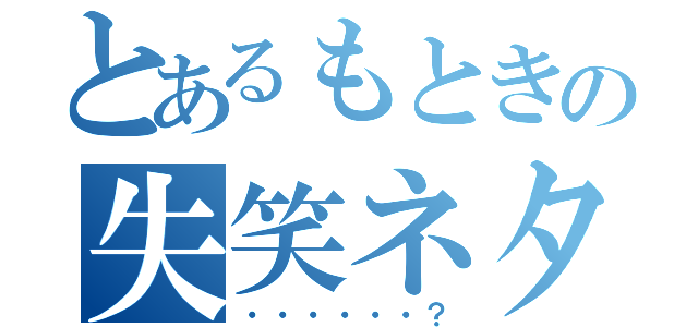 とあるもときの失笑ネタ（・・・・・・？）