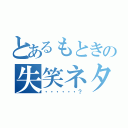 とあるもときの失笑ネタ（・・・・・・？）