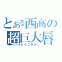 とある西高の超巨大唇（たらこまさし）