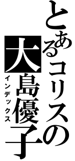 とあるコリスの大島優子（インデックス）