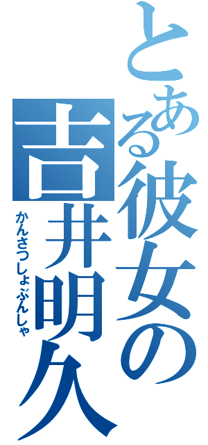 とある彼女の吉井明久（かんさつしょぶんしゃ）