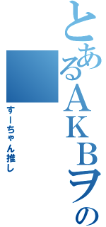 とあるＡＫＢヲタの（すーちゃん推し）