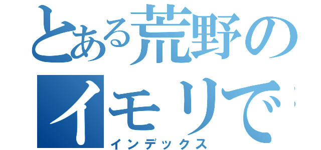 とある荒野のイモリで〜す（インデックス）