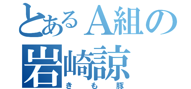 とあるＡ組の岩崎諒（きも豚）