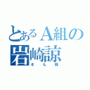 とあるＡ組の岩崎諒（きも豚）