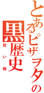 とあるピザヲタの黒歴史（拾い物）