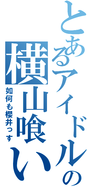 とあるアイドルの横山喰い（如何も櫻井っす）