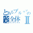 とあるブルゥアァの完全体Ⅱ（インデックス）