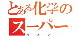 とある化学のスーパー（イオン）