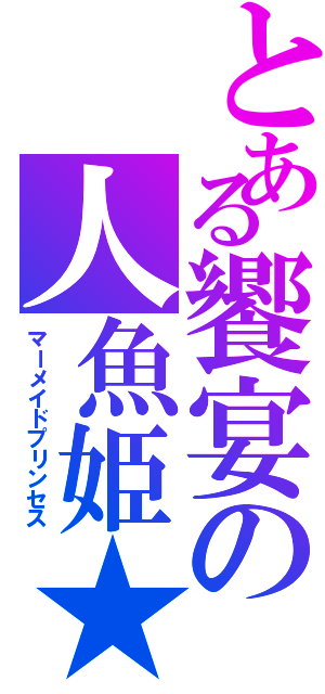 とある饗宴の人魚姫★（マーメイドプリンセス）