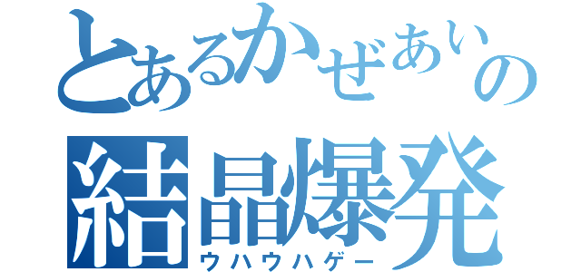 とあるかぜあいの結晶爆発（ウハウハゲー）