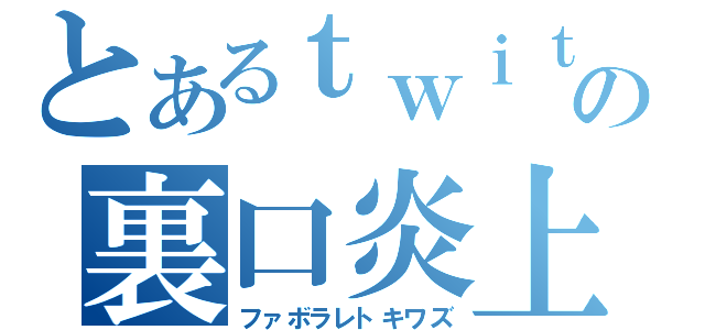 とあるｔｗｉｔｔｅｒの裏口炎上（ファボラレトキワズ）