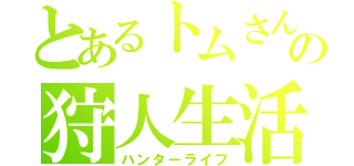 とあるトムさんの狩人生活（ハンターライフ）