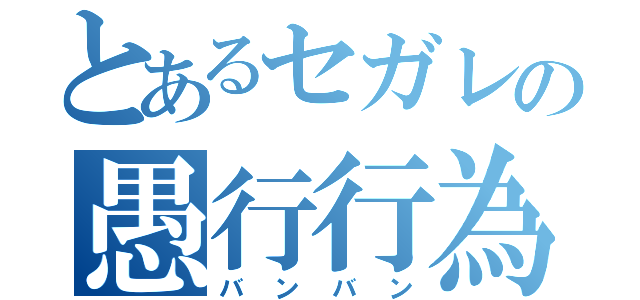 とあるセガレの愚行行為（バンバン）