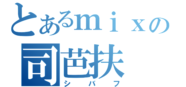 とあるｍｉｘｉの司芭扶（シバフ）